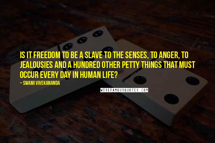 Swami Vivekananda Quotes: Is it freedom to be a slave to the senses, to anger, to jealousies and a hundred other petty things that must occur every day in human life?