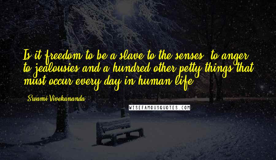 Swami Vivekananda Quotes: Is it freedom to be a slave to the senses, to anger, to jealousies and a hundred other petty things that must occur every day in human life?