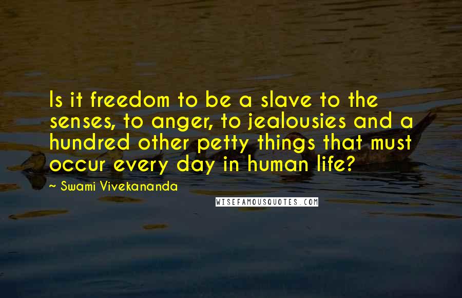 Swami Vivekananda Quotes: Is it freedom to be a slave to the senses, to anger, to jealousies and a hundred other petty things that must occur every day in human life?