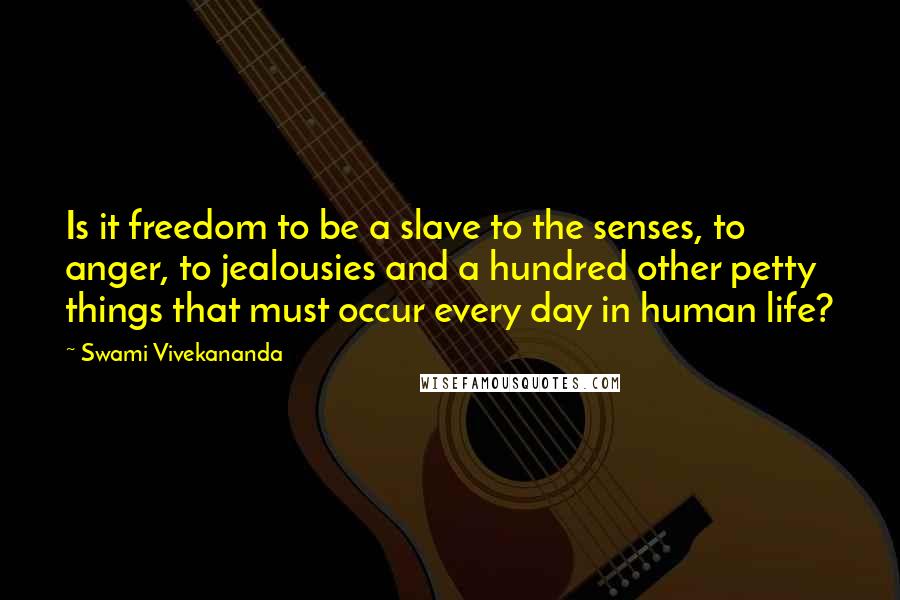 Swami Vivekananda Quotes: Is it freedom to be a slave to the senses, to anger, to jealousies and a hundred other petty things that must occur every day in human life?