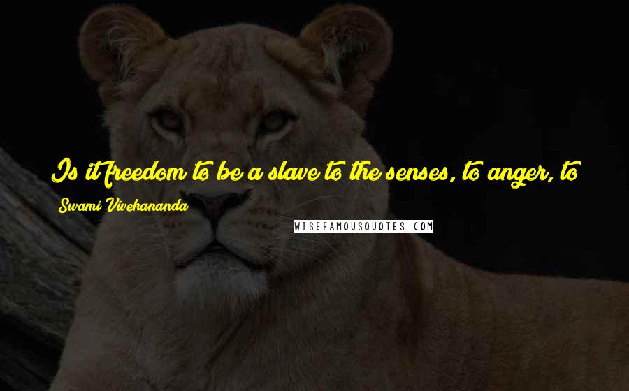 Swami Vivekananda Quotes: Is it freedom to be a slave to the senses, to anger, to jealousies and a hundred other petty things that must occur every day in human life?