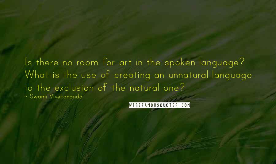 Swami Vivekananda Quotes: Is there no room for art in the spoken language? What is the use of creating an unnatural language to the exclusion of the natural one?