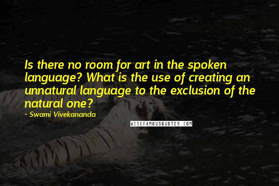 Swami Vivekananda Quotes: Is there no room for art in the spoken language? What is the use of creating an unnatural language to the exclusion of the natural one?