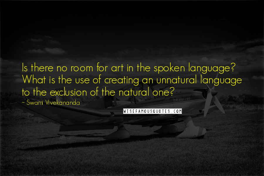 Swami Vivekananda Quotes: Is there no room for art in the spoken language? What is the use of creating an unnatural language to the exclusion of the natural one?