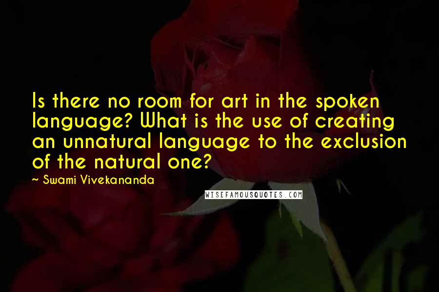 Swami Vivekananda Quotes: Is there no room for art in the spoken language? What is the use of creating an unnatural language to the exclusion of the natural one?