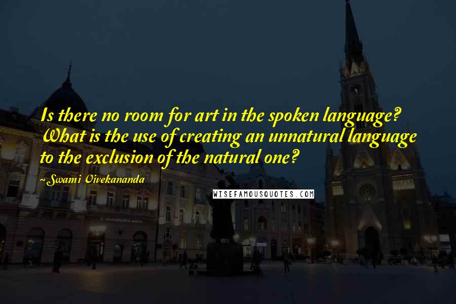 Swami Vivekananda Quotes: Is there no room for art in the spoken language? What is the use of creating an unnatural language to the exclusion of the natural one?