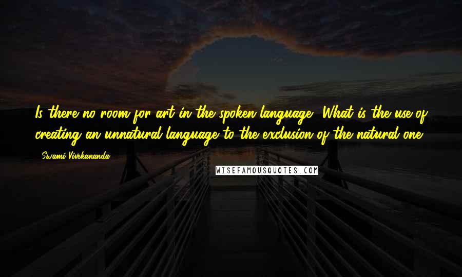 Swami Vivekananda Quotes: Is there no room for art in the spoken language? What is the use of creating an unnatural language to the exclusion of the natural one?