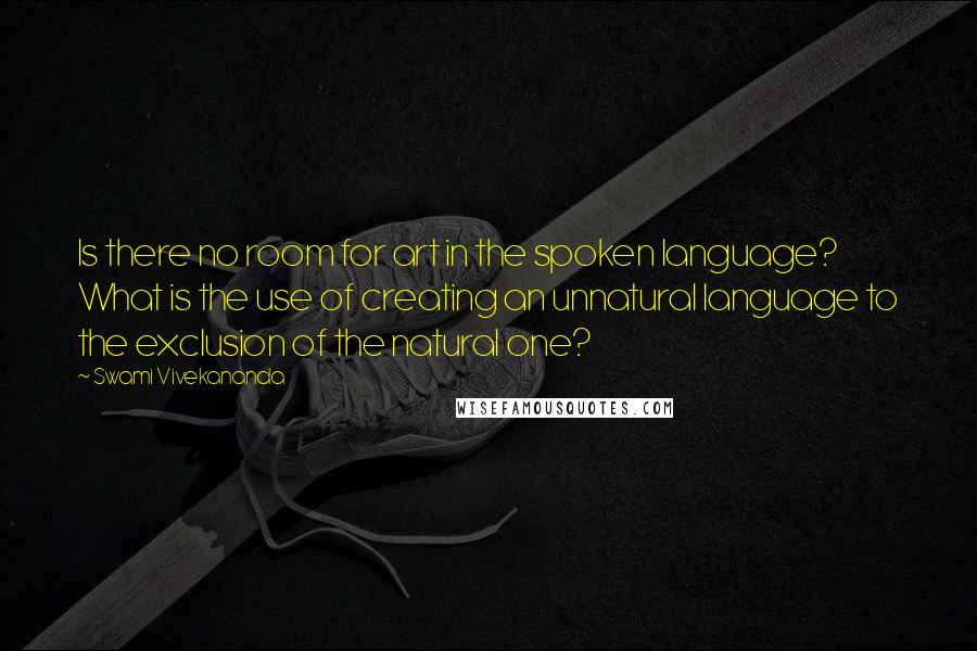 Swami Vivekananda Quotes: Is there no room for art in the spoken language? What is the use of creating an unnatural language to the exclusion of the natural one?