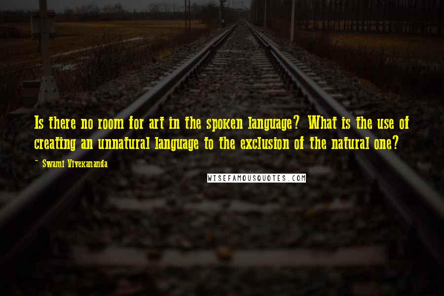 Swami Vivekananda Quotes: Is there no room for art in the spoken language? What is the use of creating an unnatural language to the exclusion of the natural one?