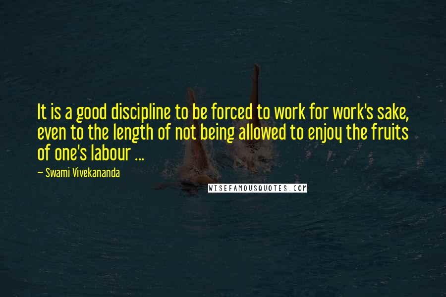 Swami Vivekananda Quotes: It is a good discipline to be forced to work for work's sake, even to the length of not being allowed to enjoy the fruits of one's labour ...