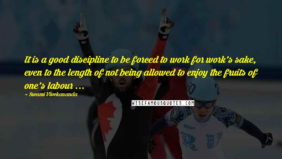 Swami Vivekananda Quotes: It is a good discipline to be forced to work for work's sake, even to the length of not being allowed to enjoy the fruits of one's labour ...