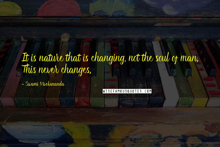 Swami Vivekananda Quotes: It is nature that is changing, not the soul of man. This never changes.