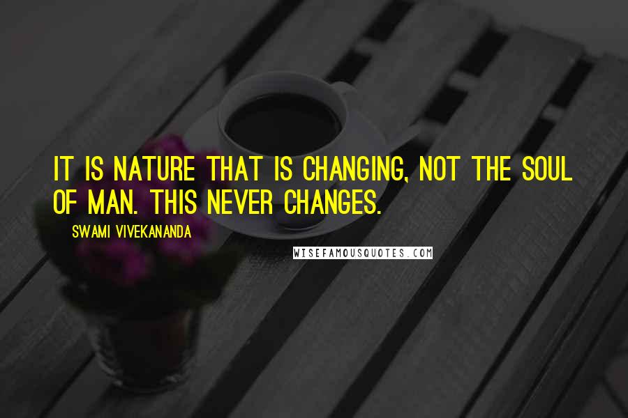 Swami Vivekananda Quotes: It is nature that is changing, not the soul of man. This never changes.