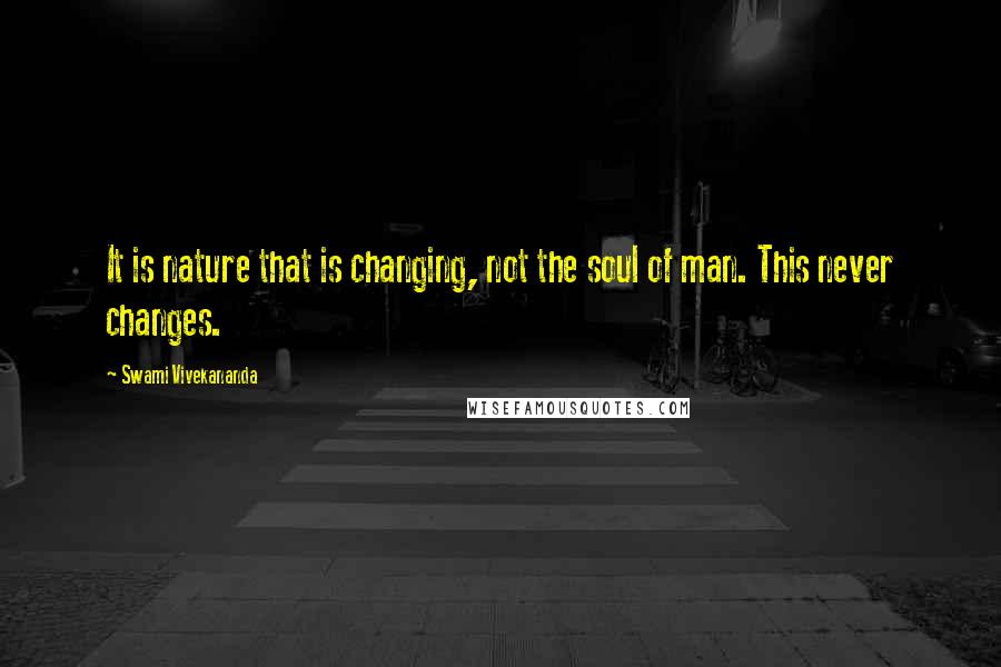 Swami Vivekananda Quotes: It is nature that is changing, not the soul of man. This never changes.