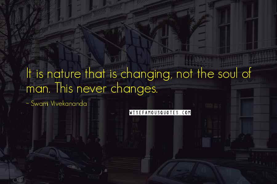 Swami Vivekananda Quotes: It is nature that is changing, not the soul of man. This never changes.