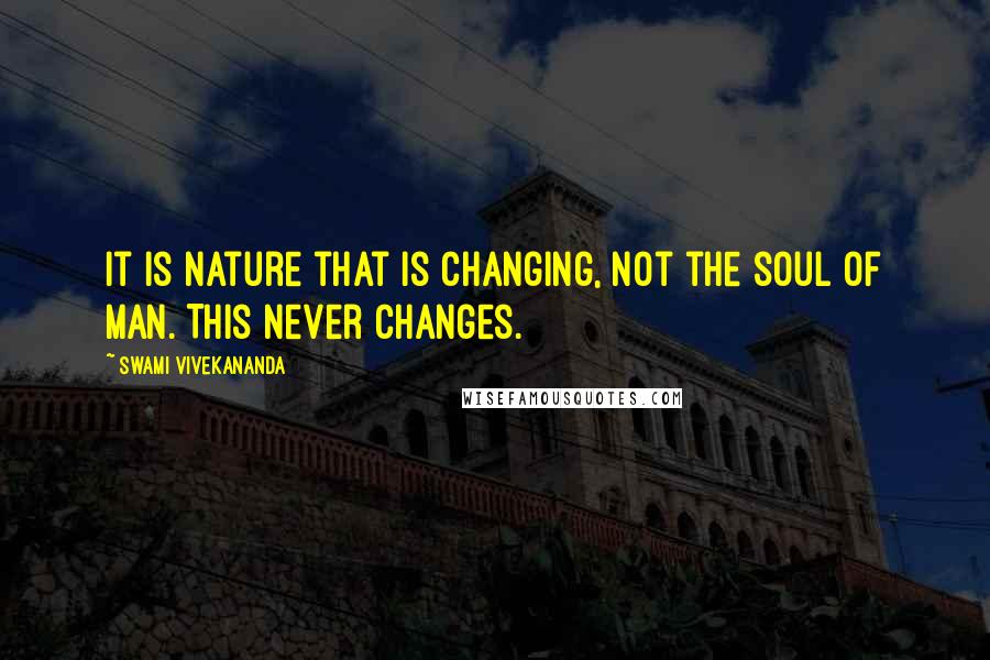 Swami Vivekananda Quotes: It is nature that is changing, not the soul of man. This never changes.