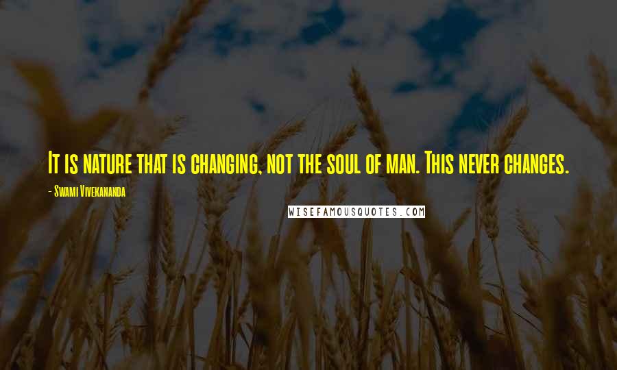 Swami Vivekananda Quotes: It is nature that is changing, not the soul of man. This never changes.