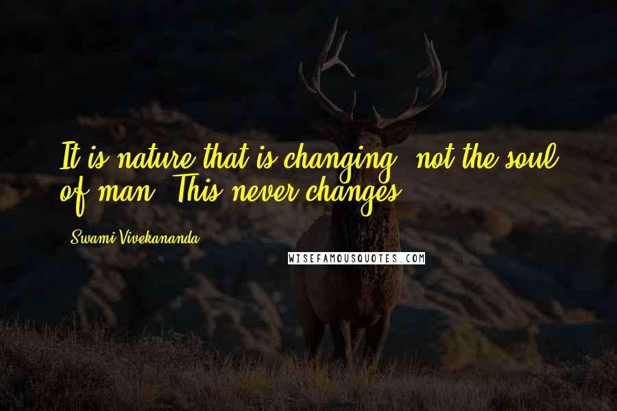 Swami Vivekananda Quotes: It is nature that is changing, not the soul of man. This never changes.