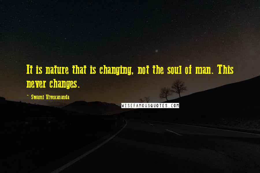 Swami Vivekananda Quotes: It is nature that is changing, not the soul of man. This never changes.