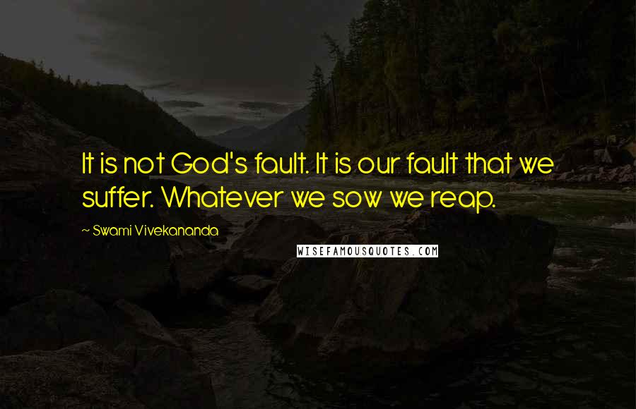 Swami Vivekananda Quotes: It is not God's fault. It is our fault that we suffer. Whatever we sow we reap.