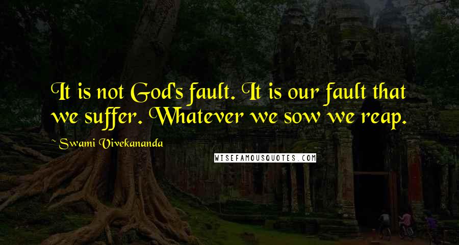 Swami Vivekananda Quotes: It is not God's fault. It is our fault that we suffer. Whatever we sow we reap.