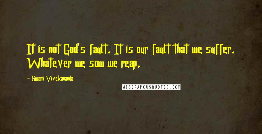 Swami Vivekananda Quotes: It is not God's fault. It is our fault that we suffer. Whatever we sow we reap.