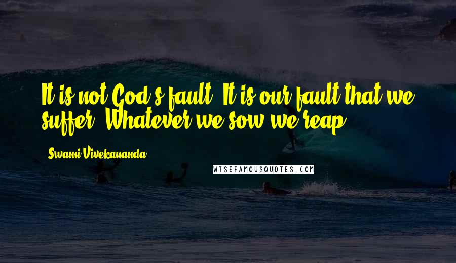 Swami Vivekananda Quotes: It is not God's fault. It is our fault that we suffer. Whatever we sow we reap.