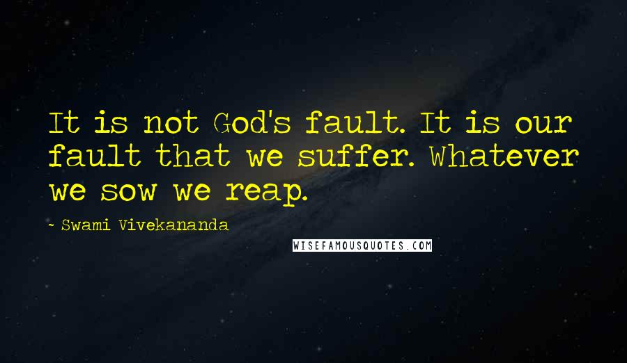 Swami Vivekananda Quotes: It is not God's fault. It is our fault that we suffer. Whatever we sow we reap.