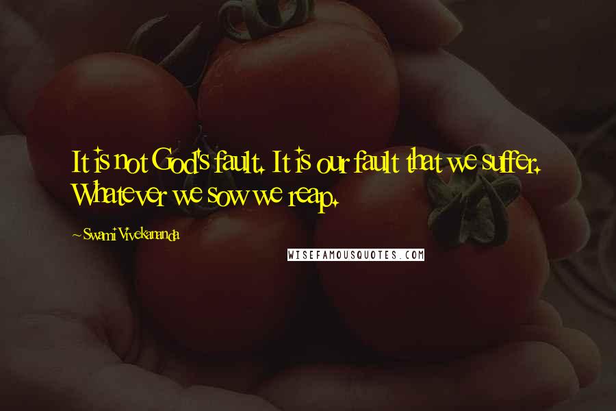 Swami Vivekananda Quotes: It is not God's fault. It is our fault that we suffer. Whatever we sow we reap.