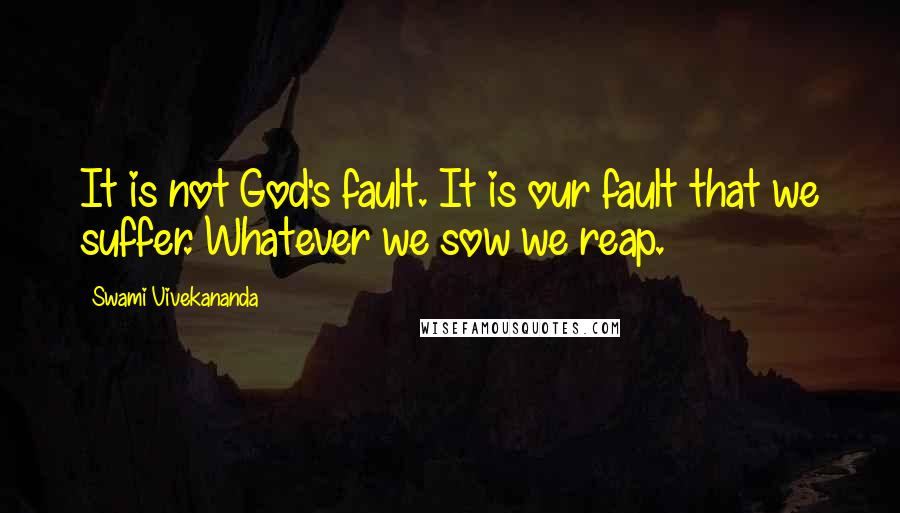 Swami Vivekananda Quotes: It is not God's fault. It is our fault that we suffer. Whatever we sow we reap.