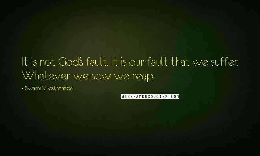 Swami Vivekananda Quotes: It is not God's fault. It is our fault that we suffer. Whatever we sow we reap.