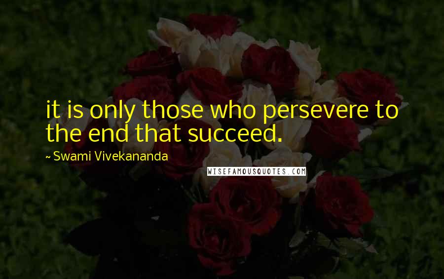 Swami Vivekananda Quotes: it is only those who persevere to the end that succeed.