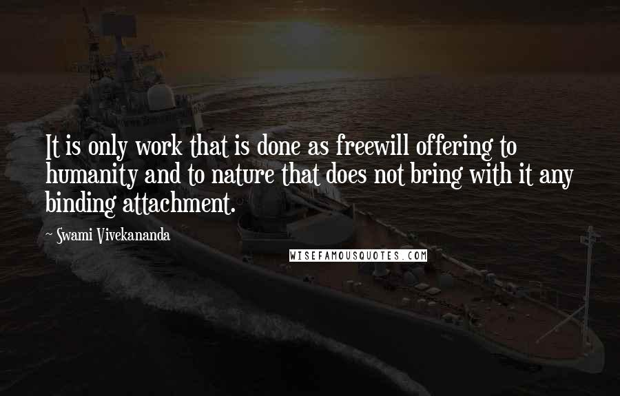 Swami Vivekananda Quotes: It is only work that is done as freewill offering to humanity and to nature that does not bring with it any binding attachment.