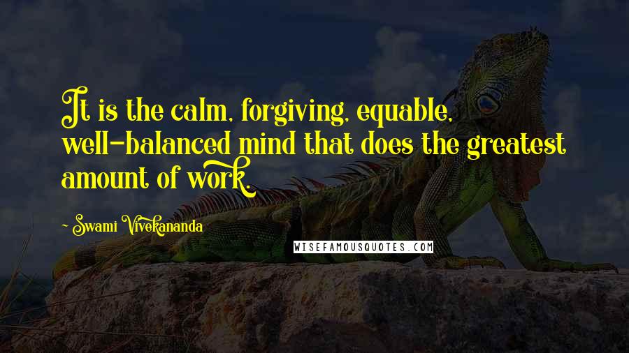 Swami Vivekananda Quotes: It is the calm, forgiving, equable, well-balanced mind that does the greatest amount of work.