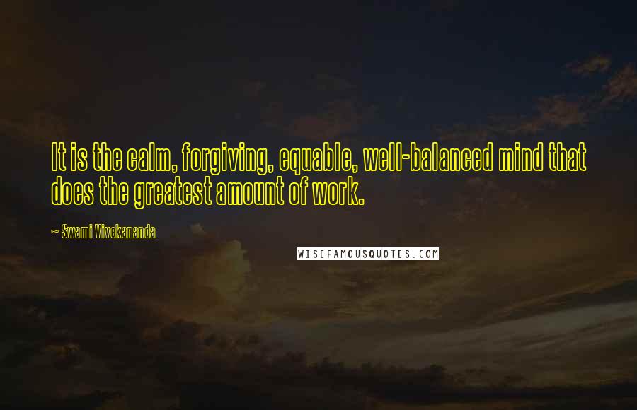 Swami Vivekananda Quotes: It is the calm, forgiving, equable, well-balanced mind that does the greatest amount of work.