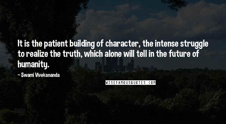 Swami Vivekananda Quotes: It is the patient building of character, the intense struggle to realize the truth, which alone will tell in the future of humanity.