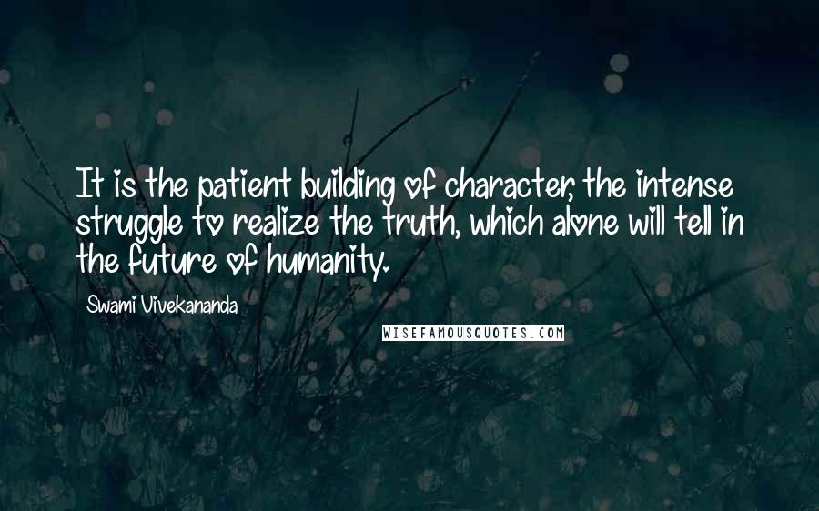 Swami Vivekananda Quotes: It is the patient building of character, the intense struggle to realize the truth, which alone will tell in the future of humanity.