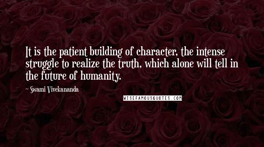Swami Vivekananda Quotes: It is the patient building of character, the intense struggle to realize the truth, which alone will tell in the future of humanity.