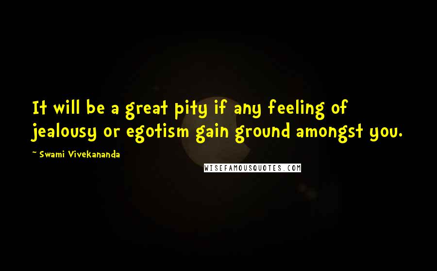 Swami Vivekananda Quotes: It will be a great pity if any feeling of jealousy or egotism gain ground amongst you.