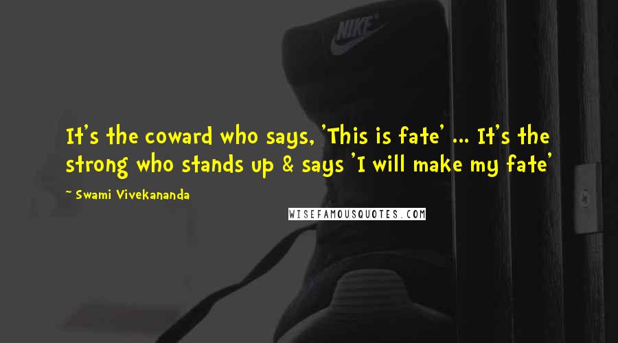 Swami Vivekananda Quotes: It's the coward who says, 'This is fate' ... It's the strong who stands up & says 'I will make my fate'