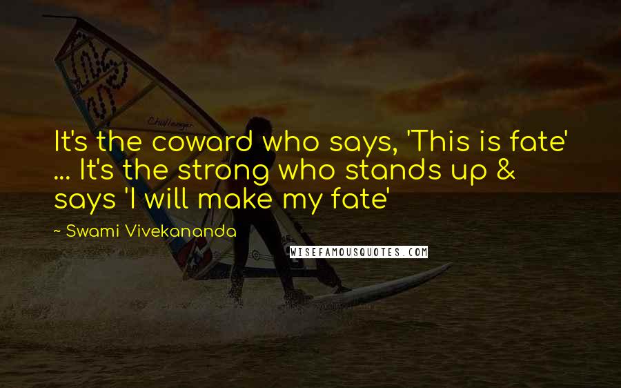Swami Vivekananda Quotes: It's the coward who says, 'This is fate' ... It's the strong who stands up & says 'I will make my fate'