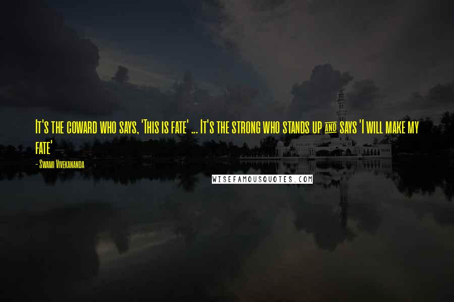 Swami Vivekananda Quotes: It's the coward who says, 'This is fate' ... It's the strong who stands up & says 'I will make my fate'
