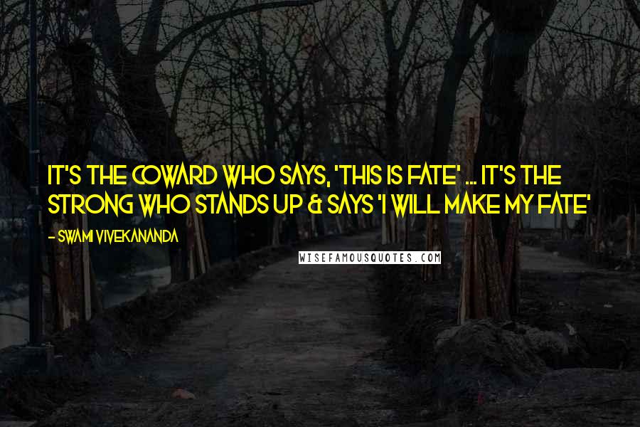 Swami Vivekananda Quotes: It's the coward who says, 'This is fate' ... It's the strong who stands up & says 'I will make my fate'