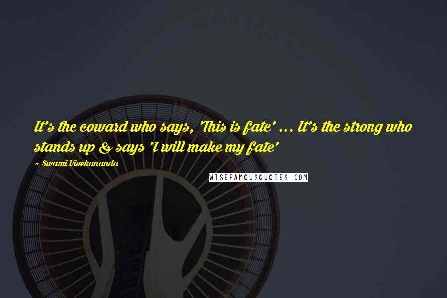 Swami Vivekananda Quotes: It's the coward who says, 'This is fate' ... It's the strong who stands up & says 'I will make my fate'