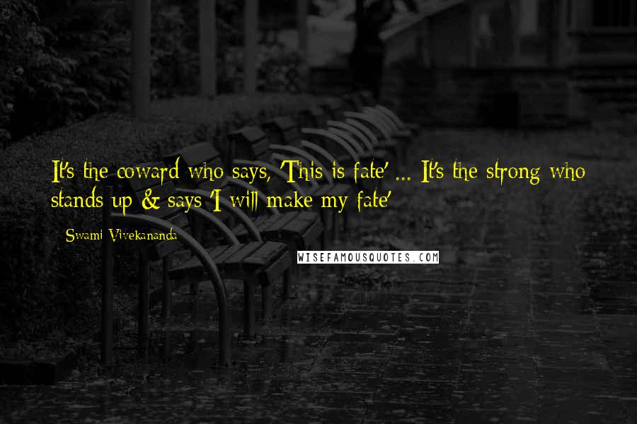 Swami Vivekananda Quotes: It's the coward who says, 'This is fate' ... It's the strong who stands up & says 'I will make my fate'