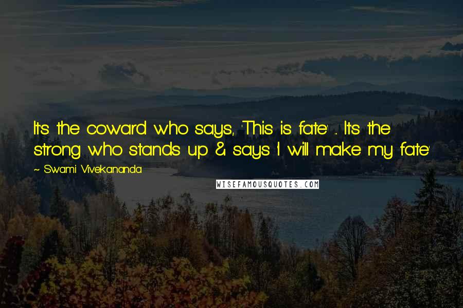 Swami Vivekananda Quotes: It's the coward who says, 'This is fate' ... It's the strong who stands up & says 'I will make my fate'
