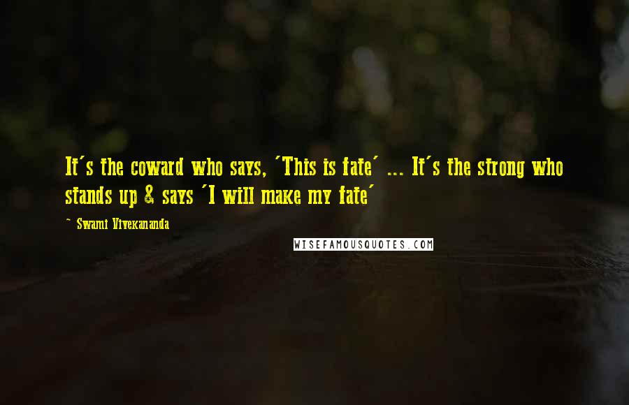 Swami Vivekananda Quotes: It's the coward who says, 'This is fate' ... It's the strong who stands up & says 'I will make my fate'