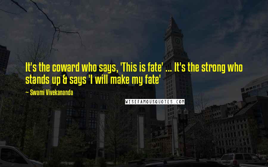 Swami Vivekananda Quotes: It's the coward who says, 'This is fate' ... It's the strong who stands up & says 'I will make my fate'