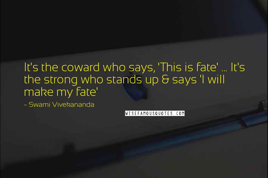 Swami Vivekananda Quotes: It's the coward who says, 'This is fate' ... It's the strong who stands up & says 'I will make my fate'