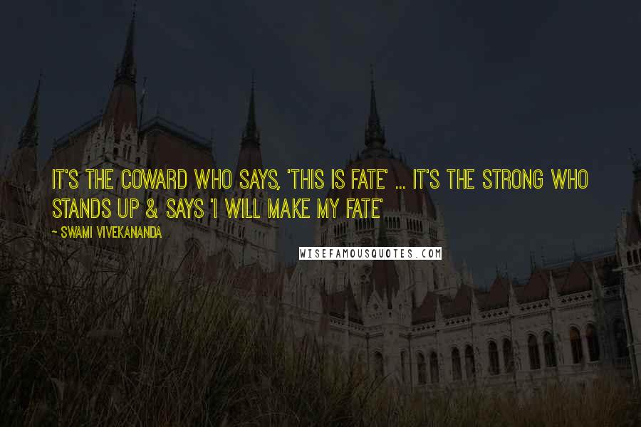 Swami Vivekananda Quotes: It's the coward who says, 'This is fate' ... It's the strong who stands up & says 'I will make my fate'